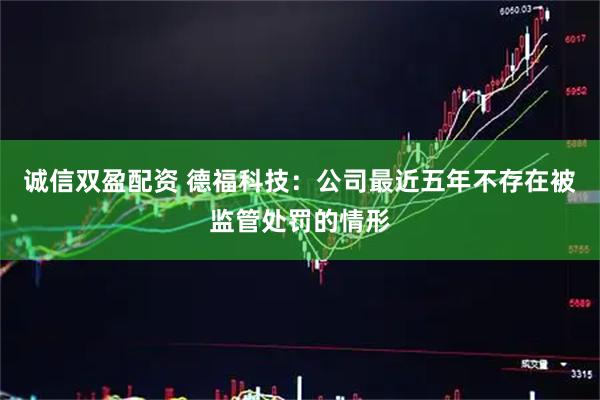 诚信双盈配资 德福科技：公司最近五年不存在被监管处罚的情形