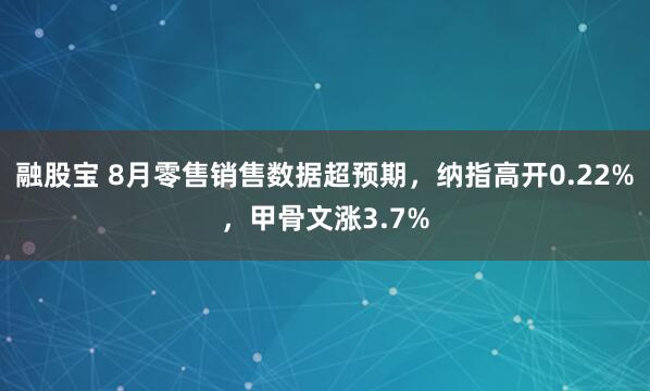 融股宝 8月零售销售数据超预期，纳指高开0.22%，甲骨文涨3.7%