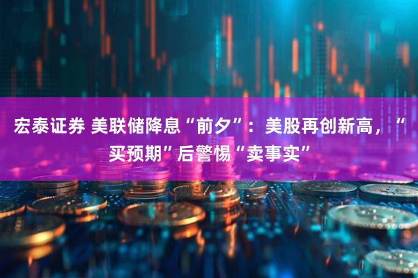 宏泰证券 美联储降息“前夕”：美股再创新高，“买预期”后警惕“卖事实”
