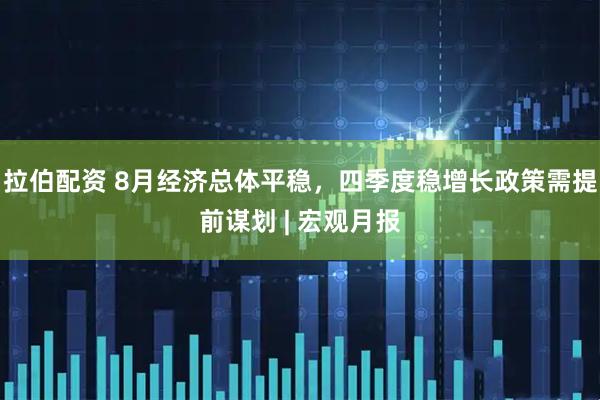 拉伯配资 8月经济总体平稳，四季度稳增长政策需提前谋划 | 宏观月报