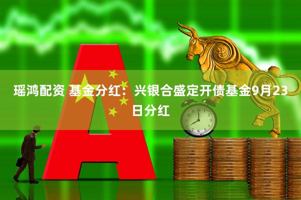 瑶鸿配资 基金分红：兴银合盛定开债基金9月23日分红