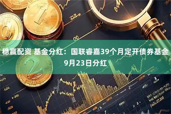 稳赢配资 基金分红：国联睿嘉39个月定开债券基金9月23日分红