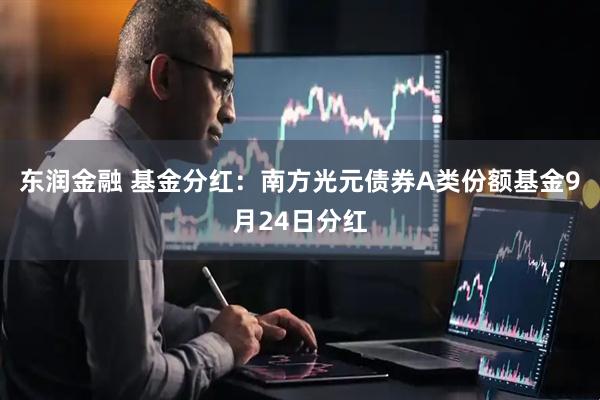 东润金融 基金分红：南方光元债券A类份额基金9月24日分红