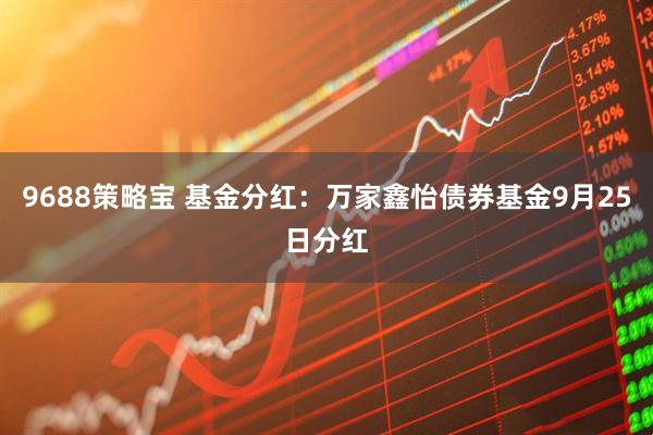 9688策略宝 基金分红：万家鑫怡债券基金9月25日分红