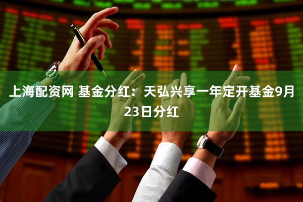 上海配资网 基金分红：天弘兴享一年定开基金9月23日分红