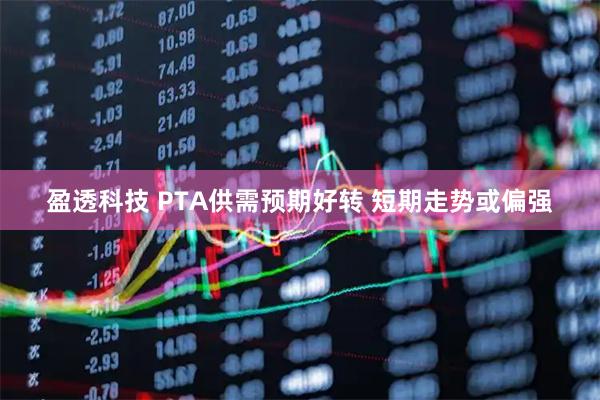 盈透科技 PTA供需预期好转 短期走势或偏强