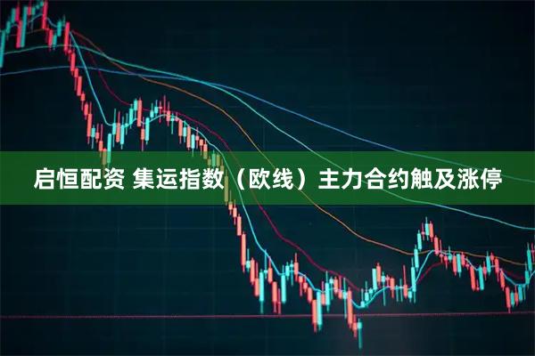 启恒配资 集运指数（欧线）主力合约触及涨停