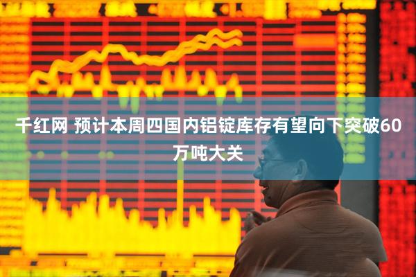 千红网 预计本周四国内铝锭库存有望向下突破60万吨大关