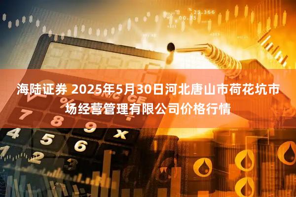 海陆证券 2025年5月30日河北唐山市荷花坑市场经营管理有限公司价格行情