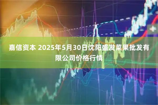 嘉信资本 2025年5月30日沈阳盛发菜果批发有限公司价格行情