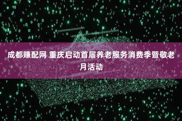成都赚配网 重庆启动首届养老服务消费季暨敬老月活动
