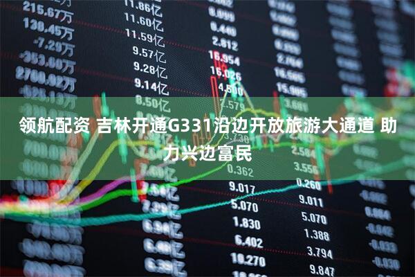 领航配资 吉林开通G331沿边开放旅游大通道 助力兴边富民