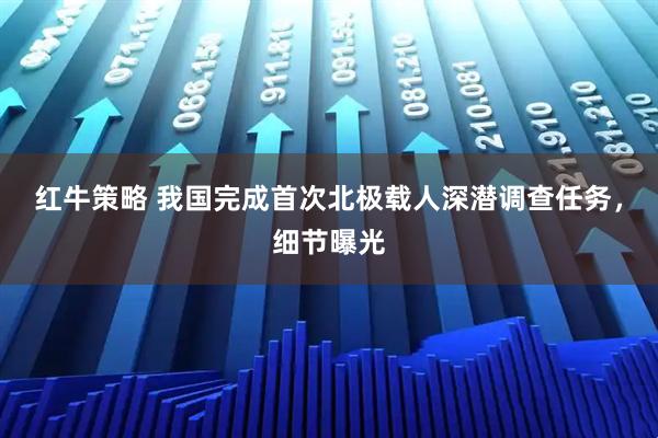 红牛策略 我国完成首次北极载人深潜调查任务，细节曝光