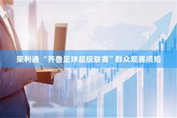 荣利通 “齐鲁足球超级联赛”群众观赛须知