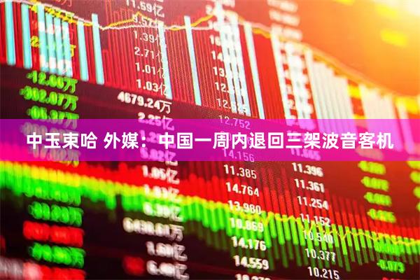 中玉束哈 外媒：中国一周内退回三架波音客机
