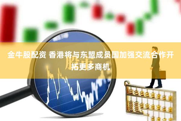 金牛股配资 香港将与东盟成员国加强交流合作开拓更多商机